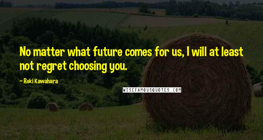 Reki Kawahara Quotes: No matter what future comes for us, I will at least not regret choosing you.