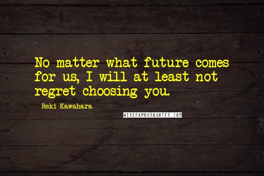 Reki Kawahara Quotes: No matter what future comes for us, I will at least not regret choosing you.