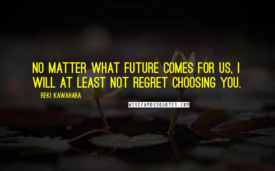 Reki Kawahara Quotes: No matter what future comes for us, I will at least not regret choosing you.