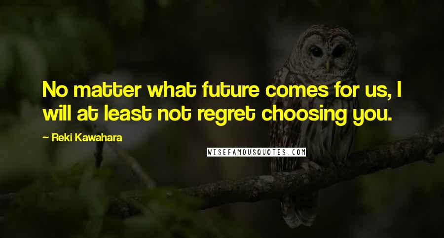 Reki Kawahara Quotes: No matter what future comes for us, I will at least not regret choosing you.