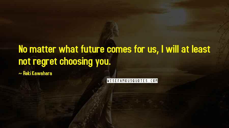 Reki Kawahara Quotes: No matter what future comes for us, I will at least not regret choosing you.