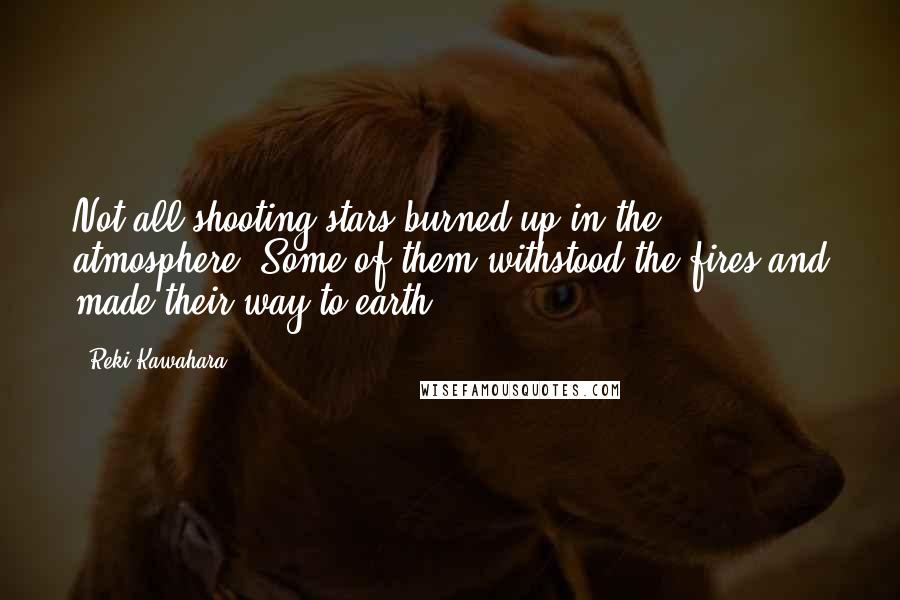 Reki Kawahara Quotes: Not all shooting stars burned up in the atmosphere. Some of them withstood the fires and made their way to earth.