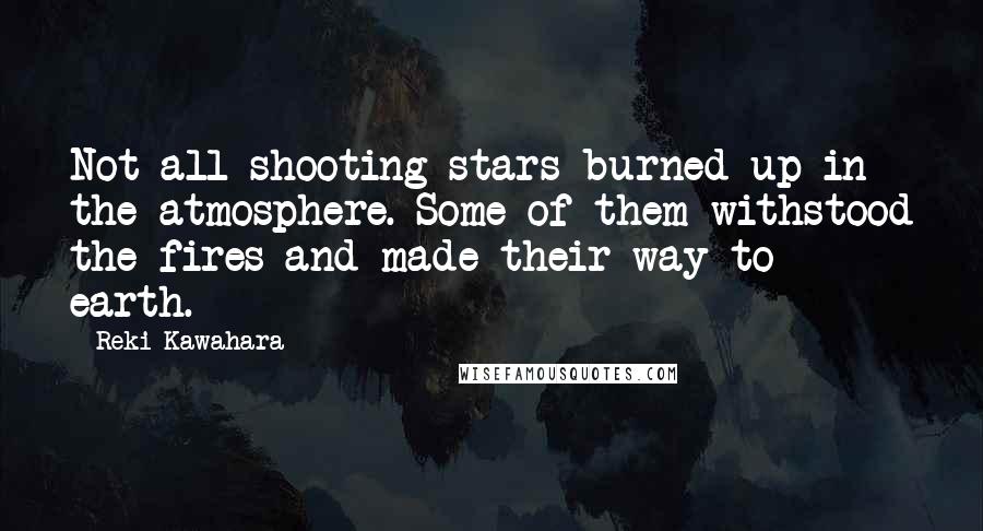 Reki Kawahara Quotes: Not all shooting stars burned up in the atmosphere. Some of them withstood the fires and made their way to earth.