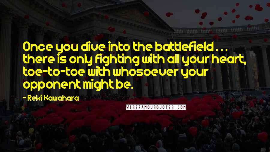 Reki Kawahara Quotes: Once you dive into the battlefield . . . there is only fighting with all your heart, toe-to-toe with whosoever your opponent might be.