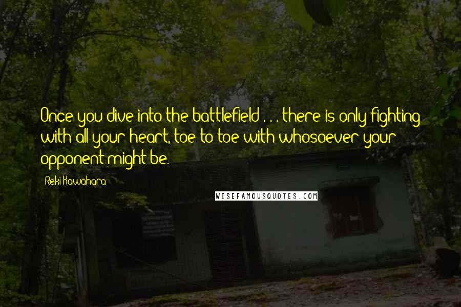 Reki Kawahara Quotes: Once you dive into the battlefield . . . there is only fighting with all your heart, toe-to-toe with whosoever your opponent might be.