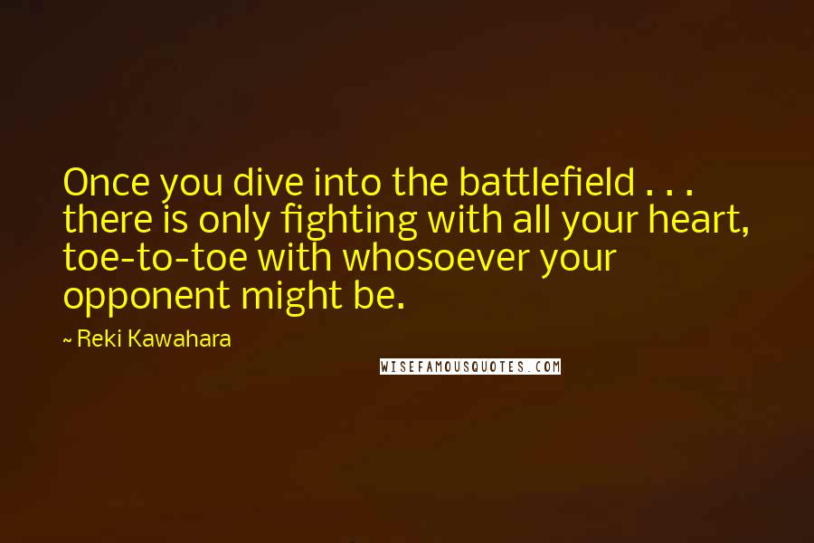 Reki Kawahara Quotes: Once you dive into the battlefield . . . there is only fighting with all your heart, toe-to-toe with whosoever your opponent might be.