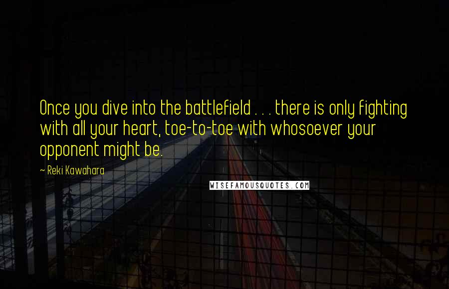 Reki Kawahara Quotes: Once you dive into the battlefield . . . there is only fighting with all your heart, toe-to-toe with whosoever your opponent might be.