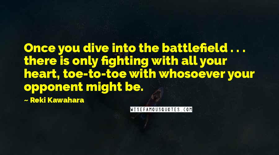 Reki Kawahara Quotes: Once you dive into the battlefield . . . there is only fighting with all your heart, toe-to-toe with whosoever your opponent might be.