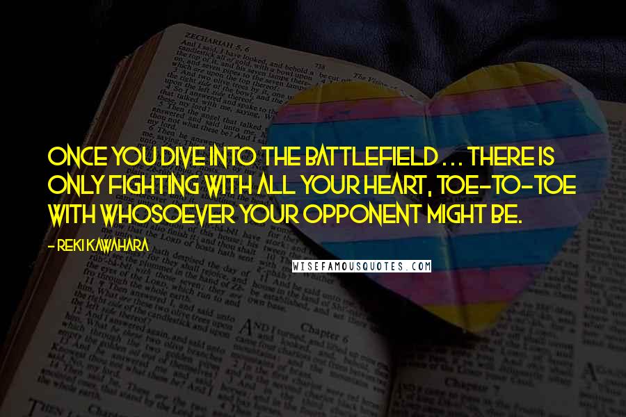 Reki Kawahara Quotes: Once you dive into the battlefield . . . there is only fighting with all your heart, toe-to-toe with whosoever your opponent might be.