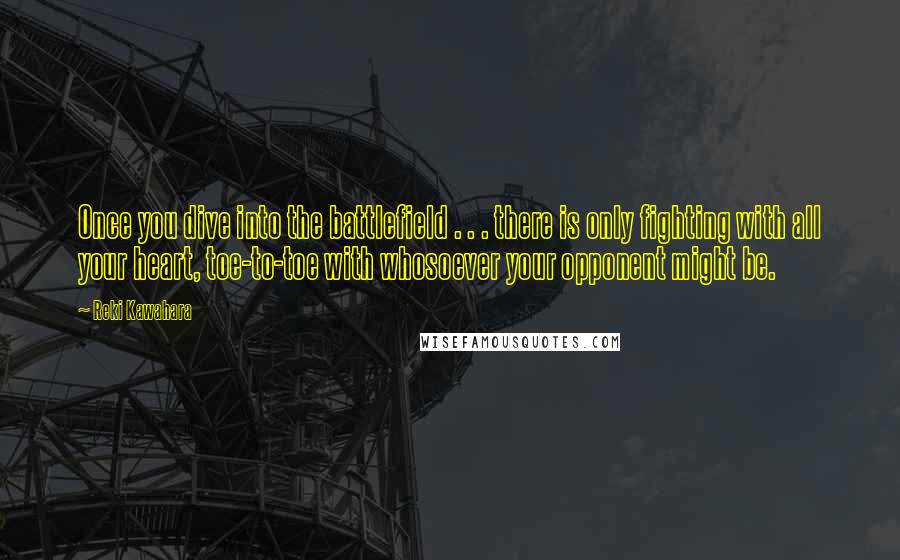 Reki Kawahara Quotes: Once you dive into the battlefield . . . there is only fighting with all your heart, toe-to-toe with whosoever your opponent might be.