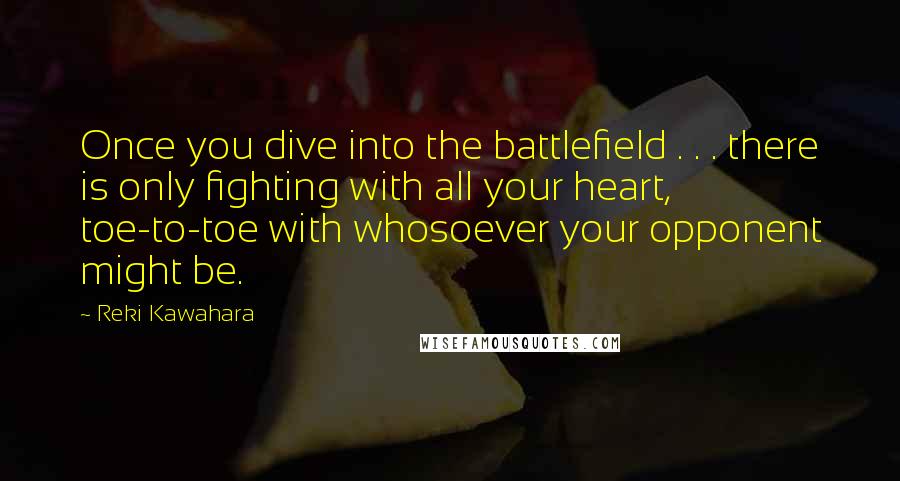 Reki Kawahara Quotes: Once you dive into the battlefield . . . there is only fighting with all your heart, toe-to-toe with whosoever your opponent might be.