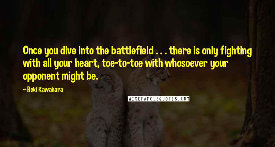 Reki Kawahara Quotes: Once you dive into the battlefield . . . there is only fighting with all your heart, toe-to-toe with whosoever your opponent might be.