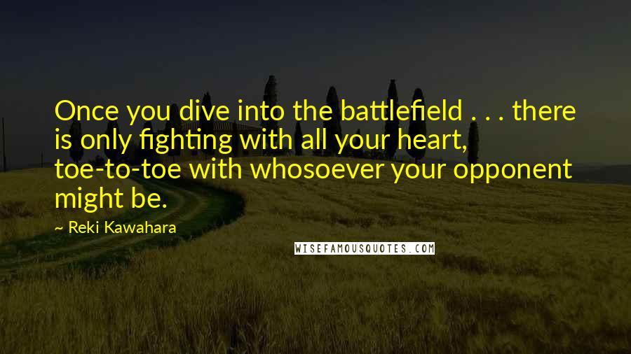 Reki Kawahara Quotes: Once you dive into the battlefield . . . there is only fighting with all your heart, toe-to-toe with whosoever your opponent might be.