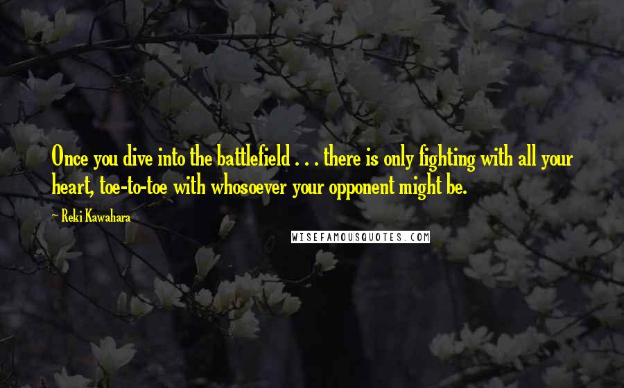 Reki Kawahara Quotes: Once you dive into the battlefield . . . there is only fighting with all your heart, toe-to-toe with whosoever your opponent might be.
