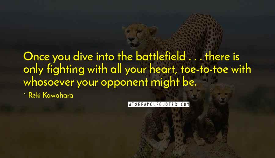 Reki Kawahara Quotes: Once you dive into the battlefield . . . there is only fighting with all your heart, toe-to-toe with whosoever your opponent might be.