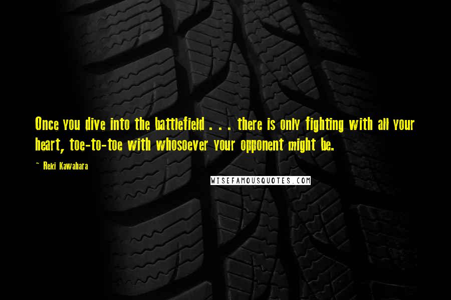 Reki Kawahara Quotes: Once you dive into the battlefield . . . there is only fighting with all your heart, toe-to-toe with whosoever your opponent might be.