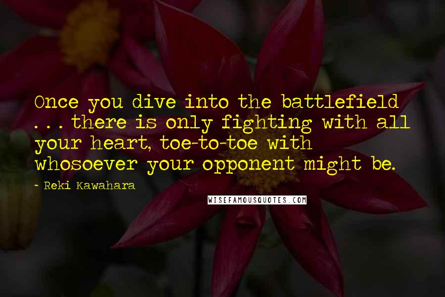 Reki Kawahara Quotes: Once you dive into the battlefield . . . there is only fighting with all your heart, toe-to-toe with whosoever your opponent might be.