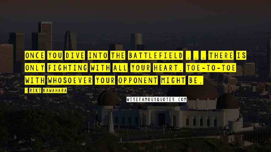 Reki Kawahara Quotes: Once you dive into the battlefield . . . there is only fighting with all your heart, toe-to-toe with whosoever your opponent might be.