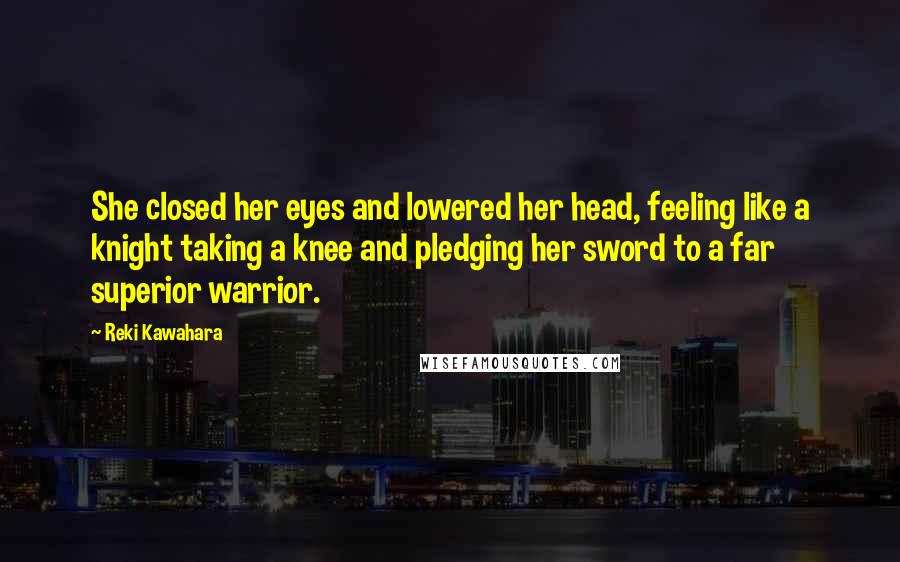 Reki Kawahara Quotes: She closed her eyes and lowered her head, feeling like a knight taking a knee and pledging her sword to a far superior warrior.