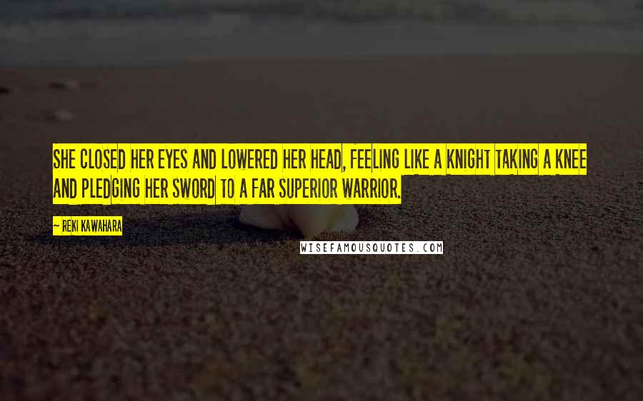 Reki Kawahara Quotes: She closed her eyes and lowered her head, feeling like a knight taking a knee and pledging her sword to a far superior warrior.