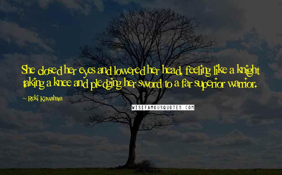 Reki Kawahara Quotes: She closed her eyes and lowered her head, feeling like a knight taking a knee and pledging her sword to a far superior warrior.