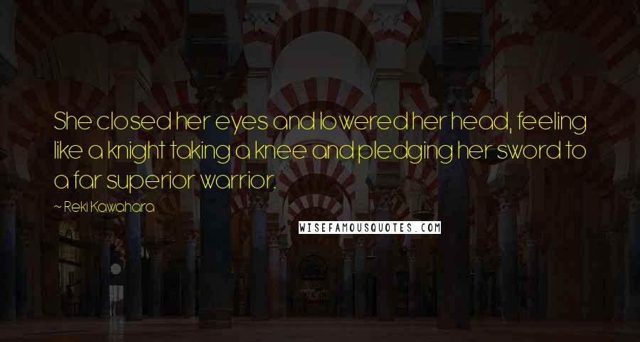 Reki Kawahara Quotes: She closed her eyes and lowered her head, feeling like a knight taking a knee and pledging her sword to a far superior warrior.