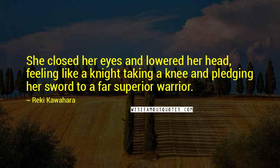 Reki Kawahara Quotes: She closed her eyes and lowered her head, feeling like a knight taking a knee and pledging her sword to a far superior warrior.