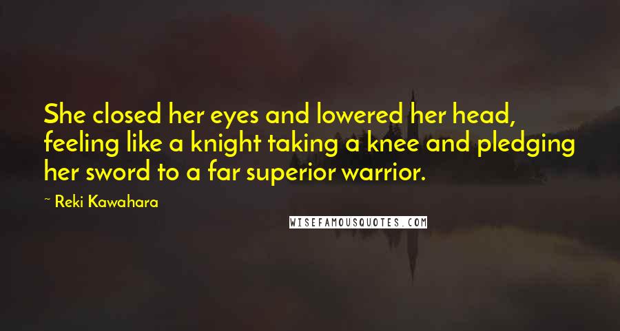 Reki Kawahara Quotes: She closed her eyes and lowered her head, feeling like a knight taking a knee and pledging her sword to a far superior warrior.