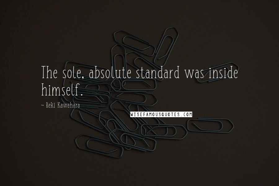 Reki Kawahara Quotes: The sole, absolute standard was inside himself.