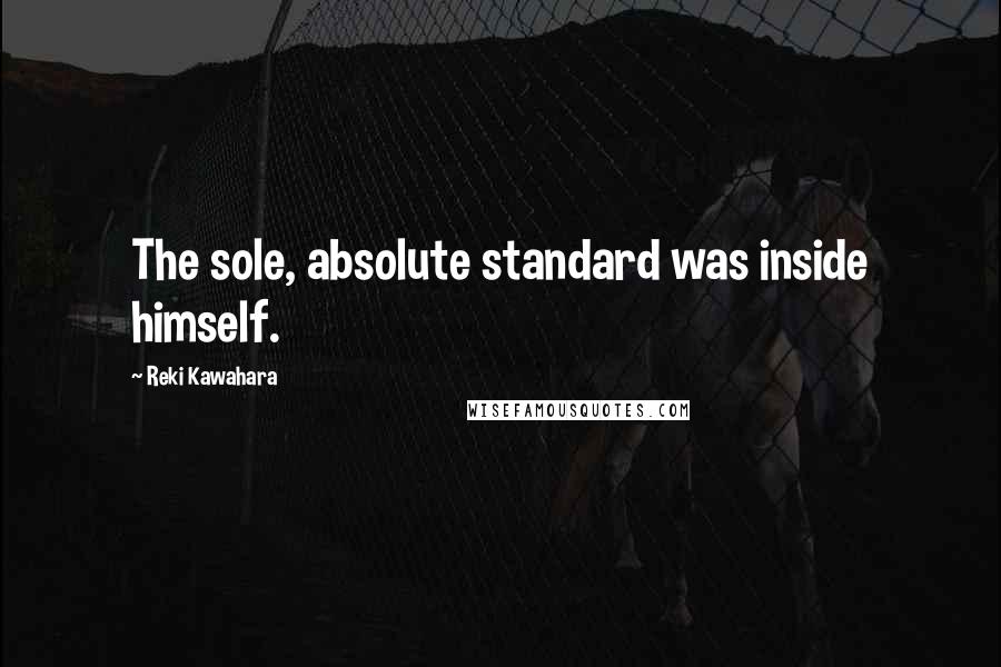 Reki Kawahara Quotes: The sole, absolute standard was inside himself.