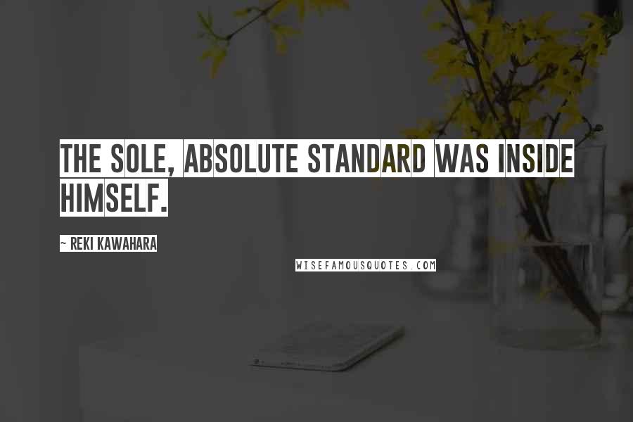 Reki Kawahara Quotes: The sole, absolute standard was inside himself.