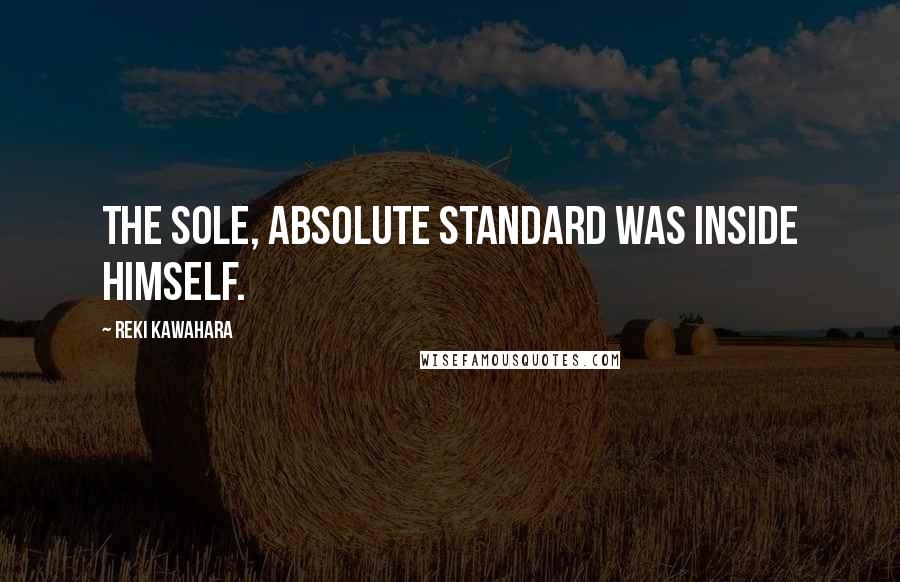 Reki Kawahara Quotes: The sole, absolute standard was inside himself.