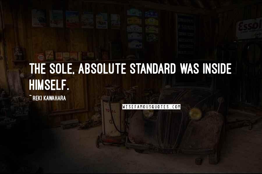 Reki Kawahara Quotes: The sole, absolute standard was inside himself.