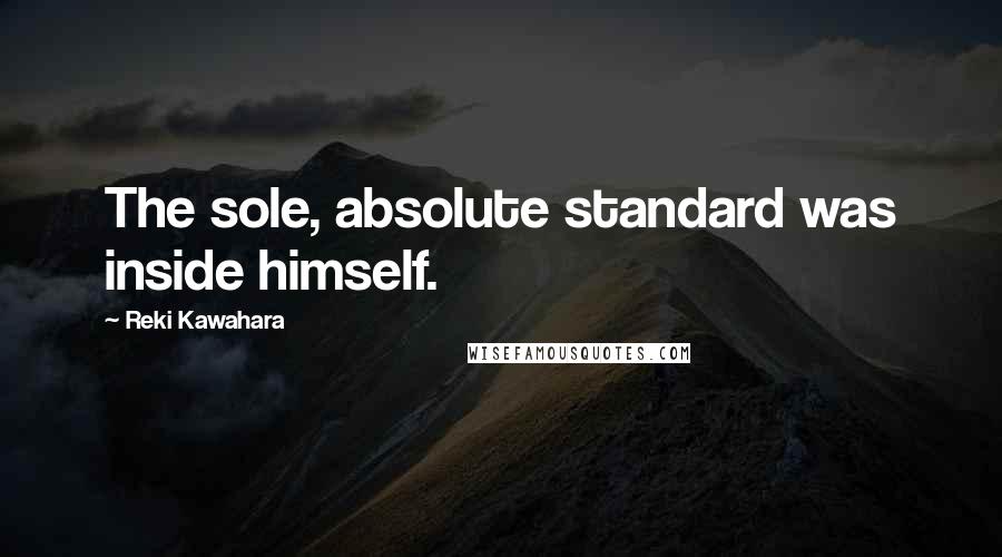 Reki Kawahara Quotes: The sole, absolute standard was inside himself.