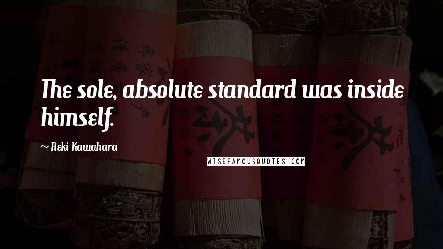 Reki Kawahara Quotes: The sole, absolute standard was inside himself.