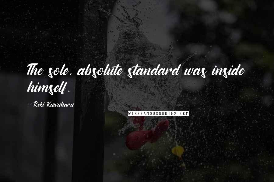 Reki Kawahara Quotes: The sole, absolute standard was inside himself.