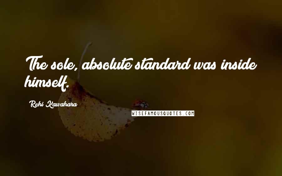 Reki Kawahara Quotes: The sole, absolute standard was inside himself.