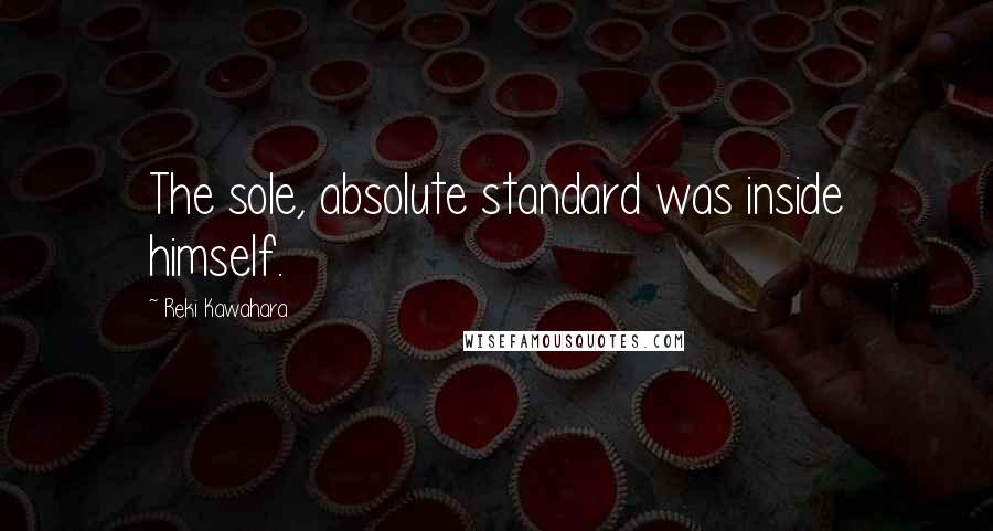 Reki Kawahara Quotes: The sole, absolute standard was inside himself.