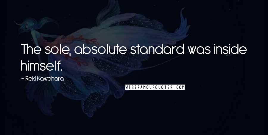 Reki Kawahara Quotes: The sole, absolute standard was inside himself.