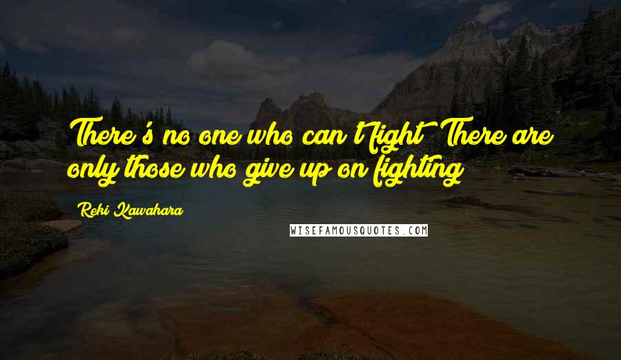 Reki Kawahara Quotes: There's no one who can't fight! There are only those who give up on fighting!