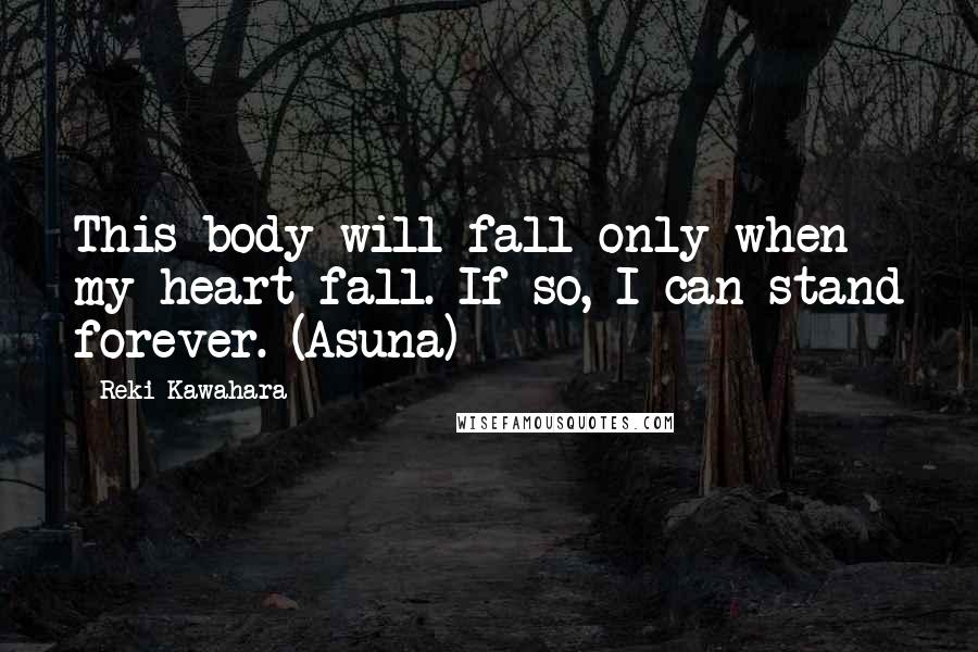 Reki Kawahara Quotes: This body will fall only when my heart fall. If so, I can stand forever. (Asuna)
