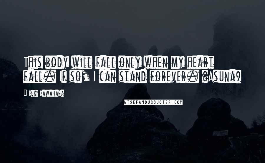 Reki Kawahara Quotes: This body will fall only when my heart fall. If so, I can stand forever. (Asuna)