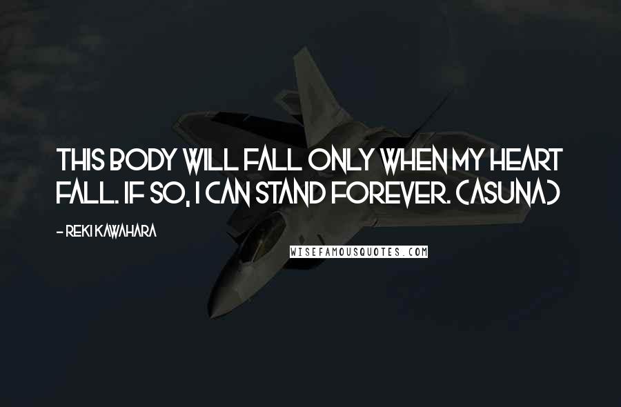 Reki Kawahara Quotes: This body will fall only when my heart fall. If so, I can stand forever. (Asuna)