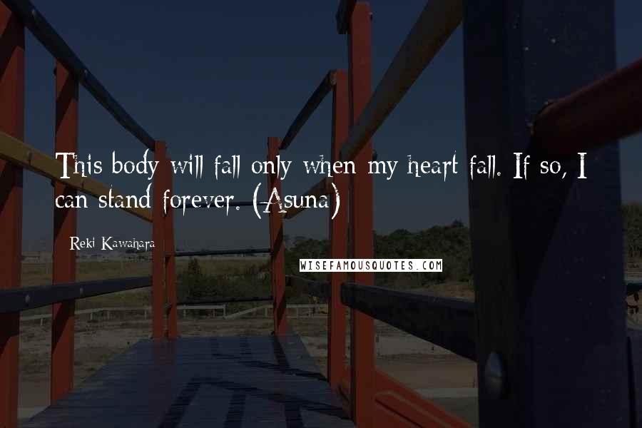 Reki Kawahara Quotes: This body will fall only when my heart fall. If so, I can stand forever. (Asuna)