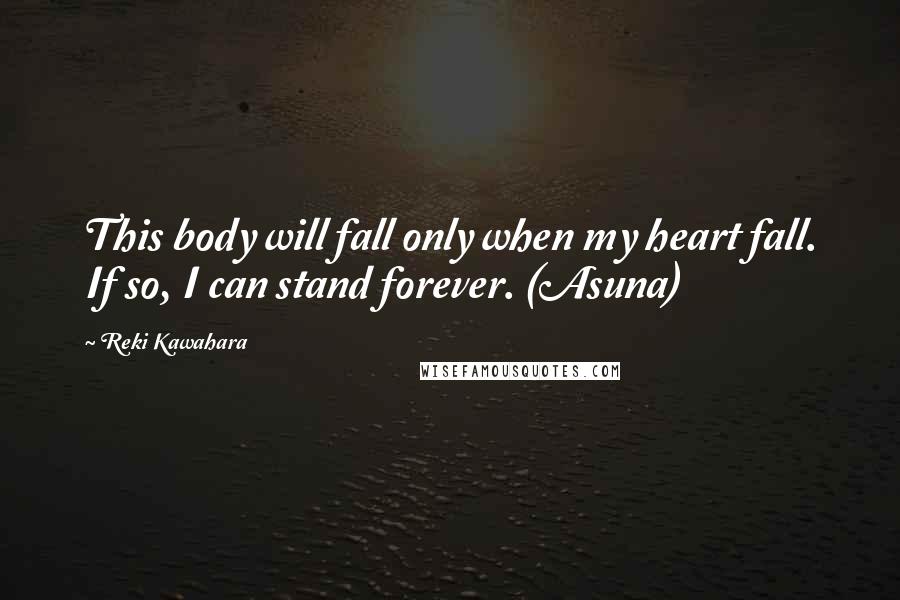 Reki Kawahara Quotes: This body will fall only when my heart fall. If so, I can stand forever. (Asuna)