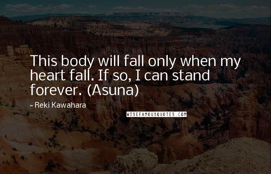 Reki Kawahara Quotes: This body will fall only when my heart fall. If so, I can stand forever. (Asuna)