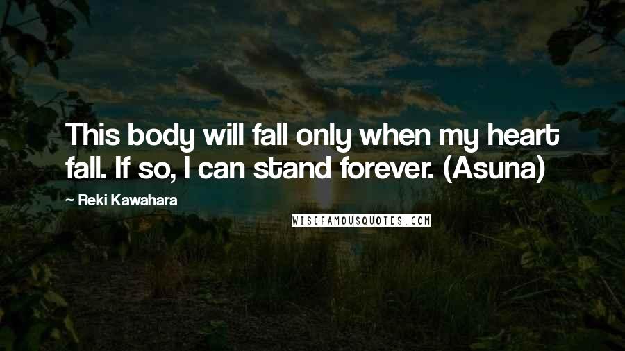 Reki Kawahara Quotes: This body will fall only when my heart fall. If so, I can stand forever. (Asuna)