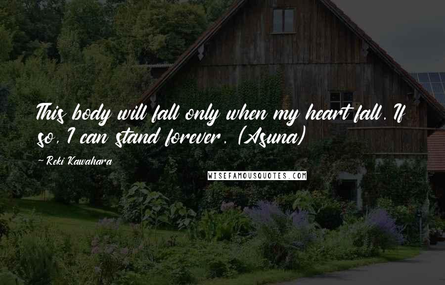 Reki Kawahara Quotes: This body will fall only when my heart fall. If so, I can stand forever. (Asuna)