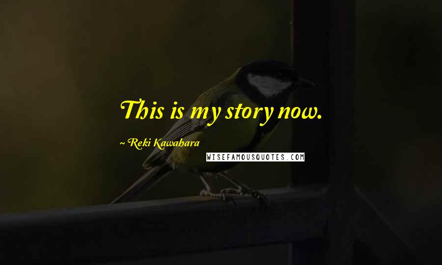 Reki Kawahara Quotes: This is my story now.