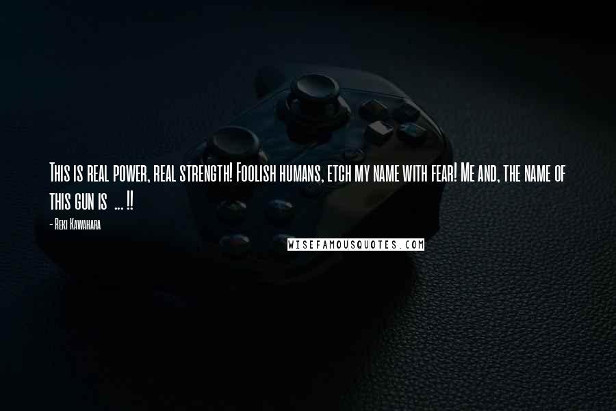 Reki Kawahara Quotes: This is real power, real strength! Foolish humans, etch my name with fear! Me and, the name of this gun is  ... !!